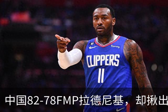 中国82-78FMP拉德尼基，却揪出最差球员，他上场15分钟中国输14分