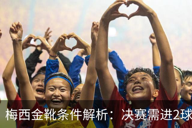 梅西金靴条件解析：决赛需进2球1助或帽子戏法 姆巴佩10球4助领跑