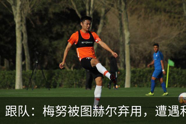 跟队：梅努被图赫尔弃用，遭遇和卡里克曾经在卡佩罗麾下一样