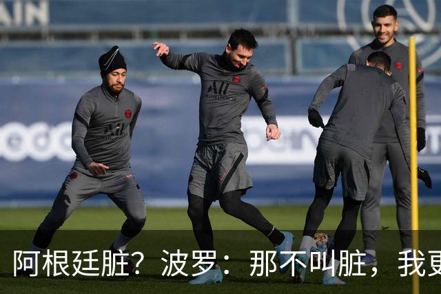 阿根廷脏？波罗：那不叫脏，我更愿称之为高强度，这值得尊重